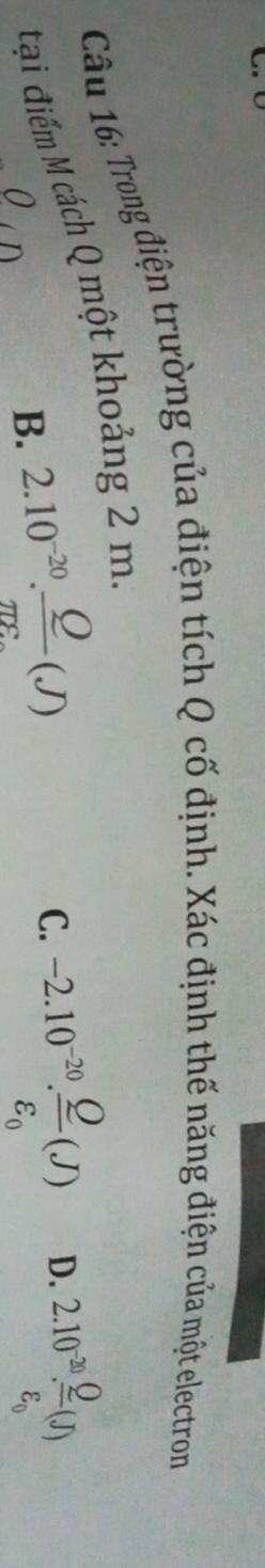 Trong điện trường của điện tích Q cố định. Xác định thế năng điện của một electron
đại điểm M cách Q một khoảng 2 m.
B. 2.10^(-20). Q/π varepsilon  (J)
C. -2.10^(-20).frac Qvarepsilon _0(J) D. 2.10^(-20).frac Qvarepsilon _0(J)