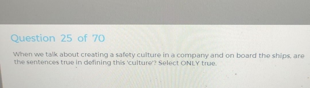 When we talk about creating a safety culture in a company and on board the ships, are 
the sentences true in defining this 'culture'? Select ONLY true.