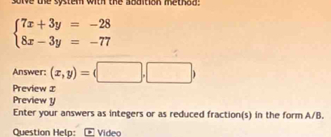 solve the system with the abdition method:
beginarrayl 7x+3y=-28 8x-3y=-77endarray.
Answer: (x,y)=(□ ,□ )
Preview x
Preview y
Enter your answers as integers or as reduced fraction(s) in the form A/B.
Question Help: Video