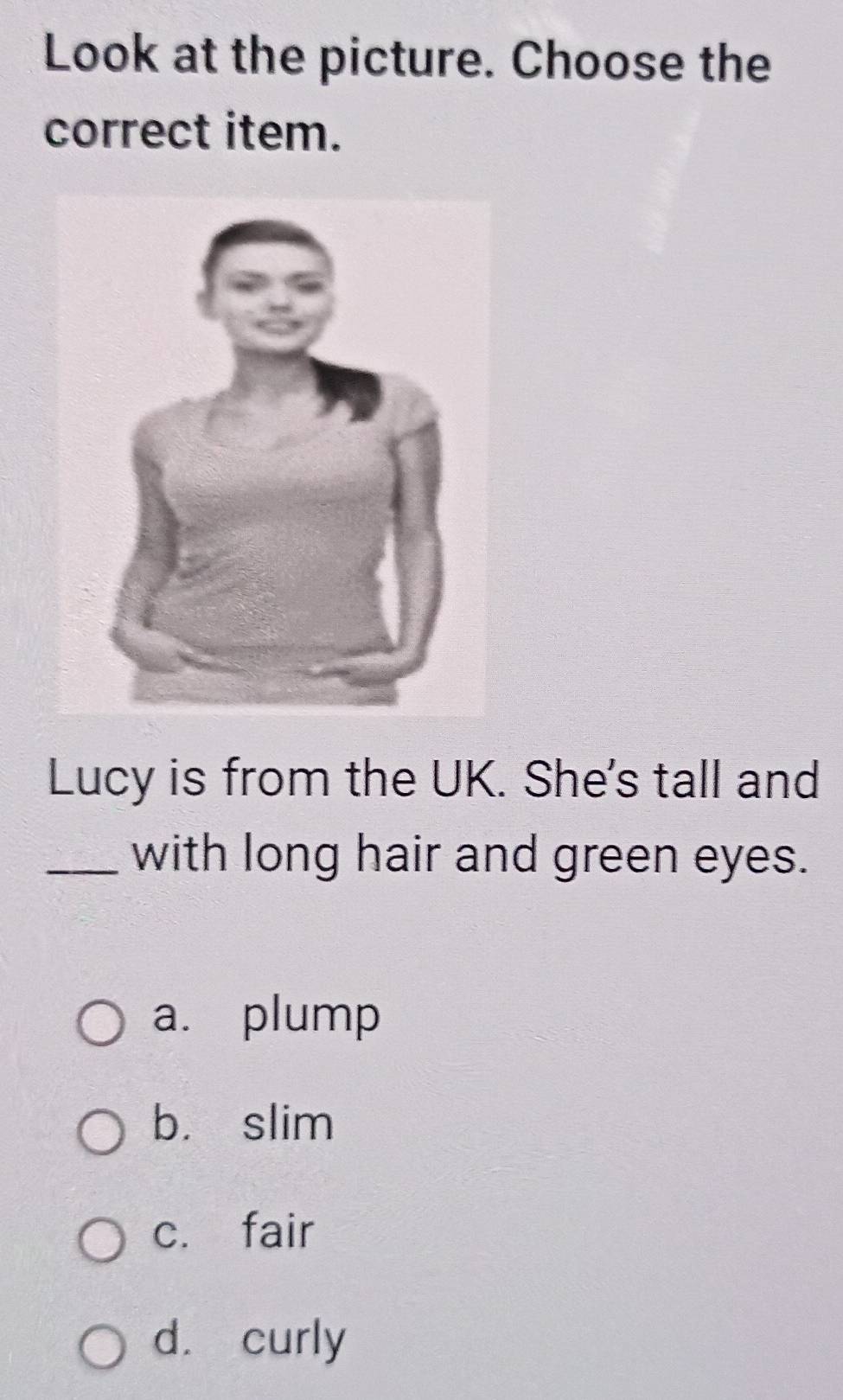 Look at the picture. Choose the
correct item.
Lucy is from the UK. She's tall and
_with long hair and green eyes.
a. plump
b. slim
c. fair
d. curly