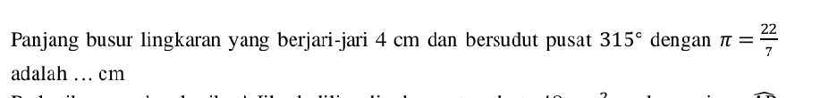 Panjang busur lingkaran yang berjari-jari 4 cm dan bersudut pusat 315° dengan π = 22/7 
adalah … cm