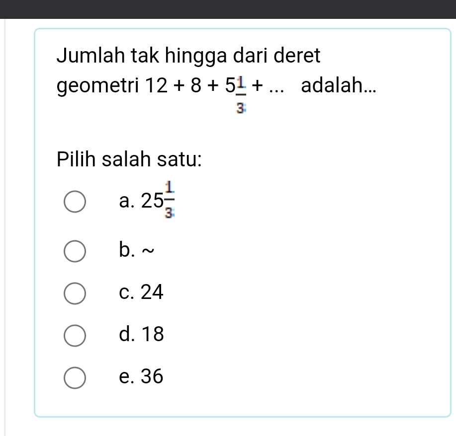 Jumlah tak hingga dari deret
geometri 12+8+5 1/3 +... adalah...
Pilih salah satu:
a. 25 1/3 
b. ~
c. 24
d. 18
e. 36