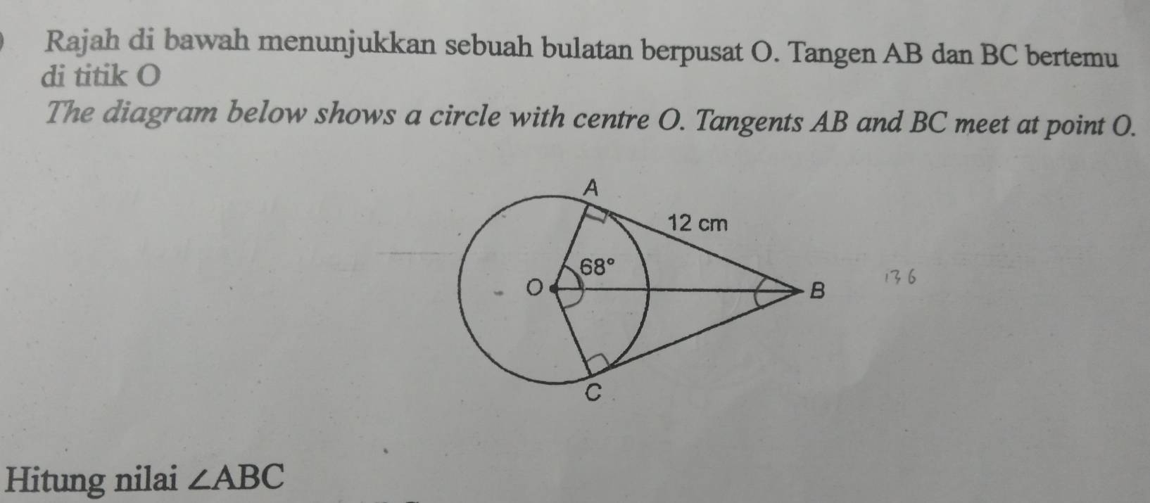 Rajah di bawah menunjukkan sebuah bulatan berpusat O. Tangen AB dan BC bertemu
di titik O
The diagram below shows a circle with centre O. Tangents AB and BC meet at point O.
Hitung nilai ∠ ABC