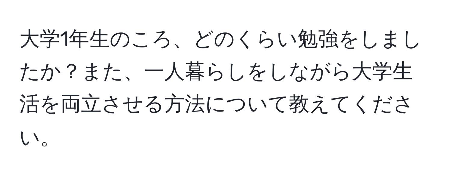 大学1年生のころ、どのくらい勉強をしましたか？また、一人暮らしをしながら大学生活を両立させる方法について教えてください。