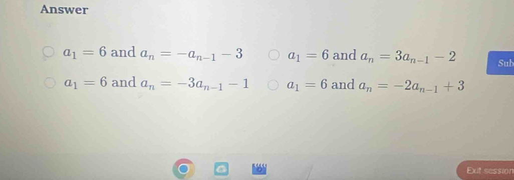 Answer
a_1=6 and a_n=-a_n-1-3 a_1=6 and a_n=3a_n-1-2 Sub
a_1=6 and a_n=-3a_n-1-1 a_1=6 and a_n=-2a_n-1+3
Eut session