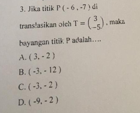 Jika titik P(-6,-7) di
trans!asikan oleh T=beginpmatrix 3 -5endpmatrix , maka
bayangan titik P adalah…...
A. (3,-2)
B. (-3,-12)
C. (-3,-2)
D. (-9,-2)