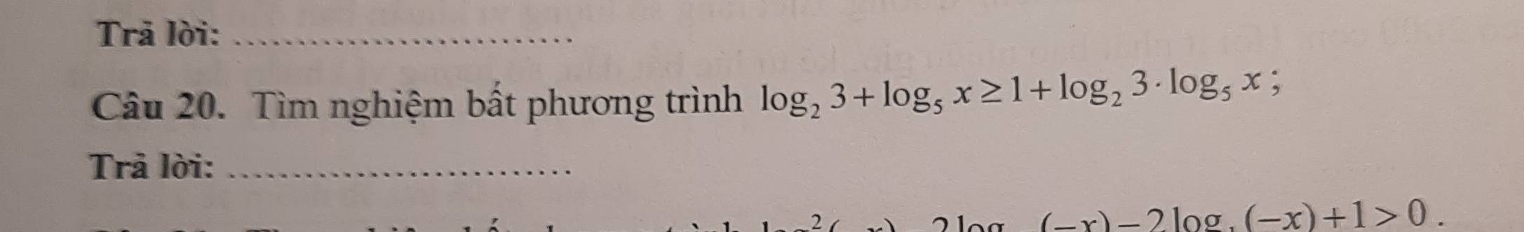 Trả lời:_ 
Câu 20. Tìm nghiệm bất phương trình log _23+log _5x≥ 1+log _23· log _5x
Trả lời:_ 
2
(-x)-2log ,(-x)+1>0.