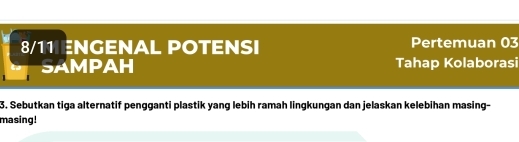 8/11 ENGENAL POTENSI Pertemuan 03 
SAMPAH Tahap Kolaborasi 
3. Sebutkan tiga alternatif pengganti plastik yang lebih ramah lingkungan dan jelaskan kelebihan masing- 
masing!