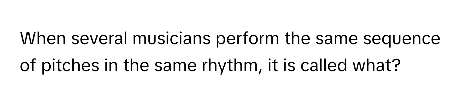 When several musicians perform the same sequence of pitches in the same rhythm, it is called what?