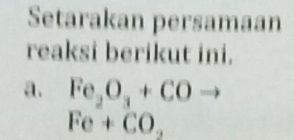 Setarakan persamaan 
reaksi berikut ini. 
a. Fe_2O_3+COto
Fe+CO_2