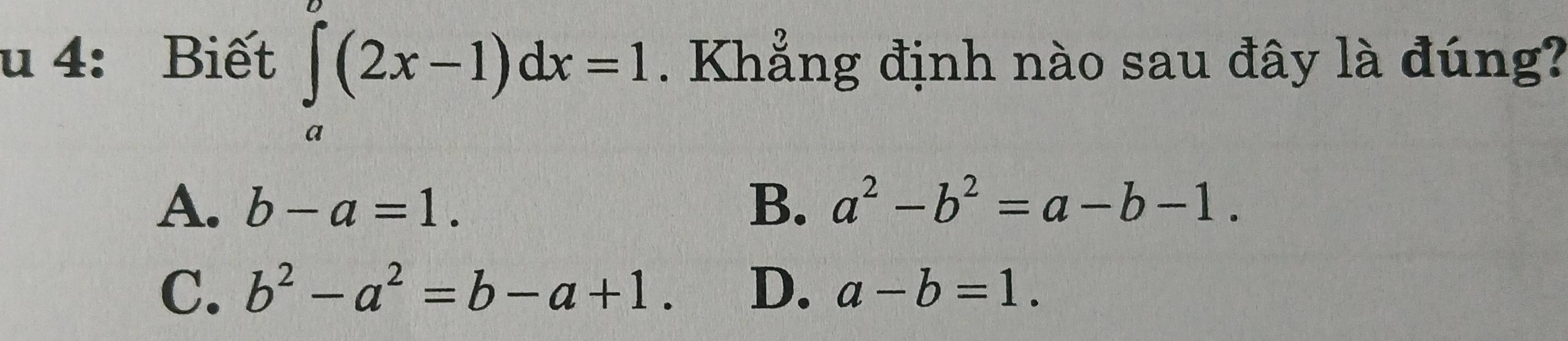 ∈tlimits _a^(c(2x-1)dx=1
u 4: Biết . Khẳng định nào sau đây là đúng?
A. b-a=1. B. a^2)-b^2=a-b-1.
C. b^2-a^2=b-a+1. D. a-b=1.