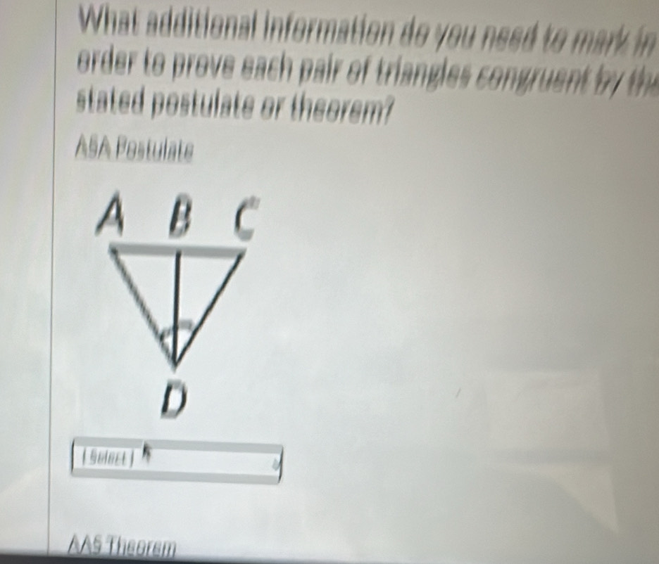 What additional information do you need to mark in 
order to prove each pair of triangles congrue t by th
stated postulate or theorem?
ASA Pestulate
【 Suinet 】
AAS Theorem