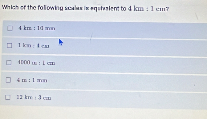 Which of the following scales is equivalent to 4km:1cm ?
4km:10mm
1km:4cm
4000m:1cm
4m:1mm
12km:3cm