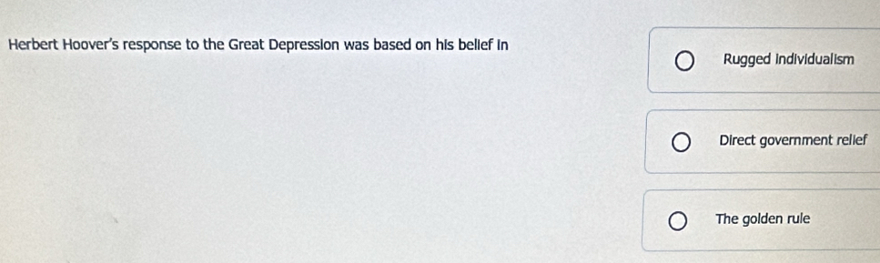 Herbert Hoover's response to the Great Depression was based on his belief in
Rugged individualism
Direct government relief
The golden rule