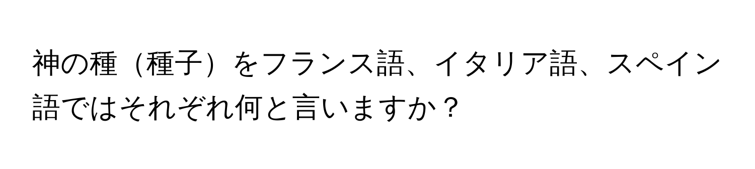 神の種種子をフランス語、イタリア語、スペイン語ではそれぞれ何と言いますか？