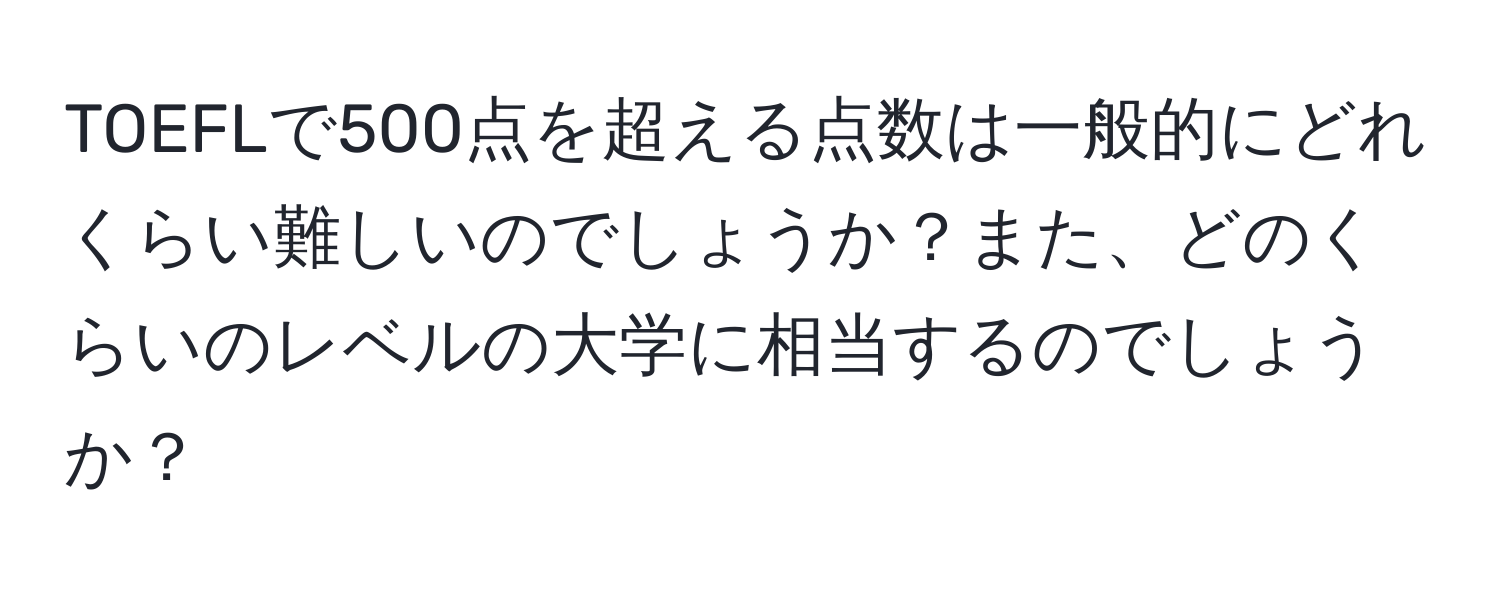 TOEFLで500点を超える点数は一般的にどれくらい難しいのでしょうか？また、どのくらいのレベルの大学に相当するのでしょうか？