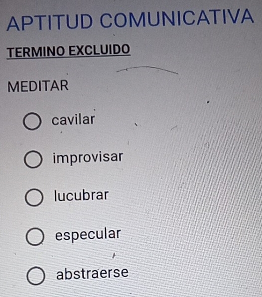 APTITUD COMUNICATIVA
TERMINO EXCLUIDO
MEDITAR
cavilar
improvisar
lucubrar
especular
abstraerse