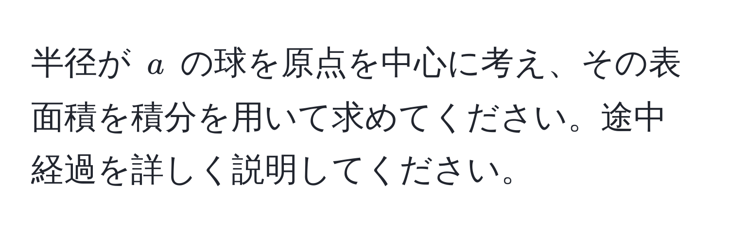 半径が $a$ の球を原点を中心に考え、その表面積を積分を用いて求めてください。途中経過を詳しく説明してください。