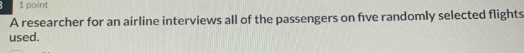 A researcher for an airline interviews all of the passengers on five randomly selected flights 
used.