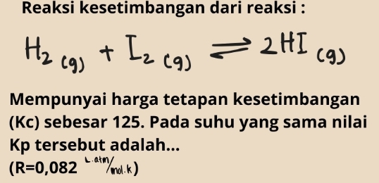 Reaksi kesetimbangan dari reaksi : 
Mempunyai harga tetapan kesetimbangan 
(Kc) sebesar 125. Pada suhu yang sama nilai 
Kp tersebut adalah...
(R=0,082