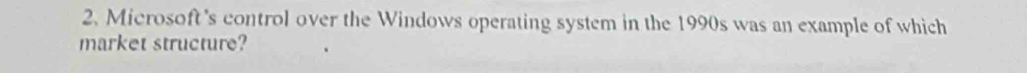 Microsoft's control over the Windows operating system in the 1990s was an example of which 
market structure?