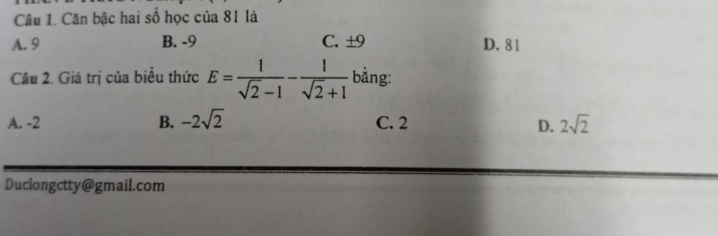 Căn bậc hai số học của 81 là
A. 9 B. -9 C. ±9 D. 81
Câu 2. Giá trị của biểu thức E= 1/sqrt(2)-1 - 1/sqrt(2)+1  bằng:
A. -2 B. -2sqrt(2) C. 2 2sqrt(2)
D.
Duclongctty@gmail.com