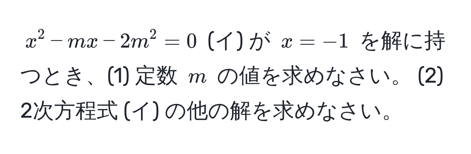 $ x^2 - mx - 2m^2 = 0 $ (イ) が $ x = -1 $ を解に持つとき、(1) 定数 $ m $ の値を求めなさい。 (2) 2次方程式 (イ) の他の解を求めなさい。