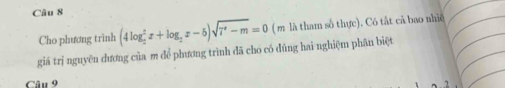 Cho phương trình (4log _2^(2x+log _2)x-5)sqrt(7^x-m)=0 ( m là tham số thực). Có tất cả bao nhi 
giá trị nguyên dương của m để phương trình đã cho có đúng hai nghiệm phân biệt 
Câu 9 2