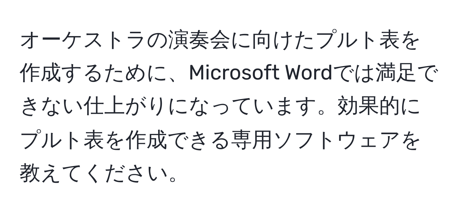 オーケストラの演奏会に向けたプルト表を作成するために、Microsoft Wordでは満足できない仕上がりになっています。効果的にプルト表を作成できる専用ソフトウェアを教えてください。