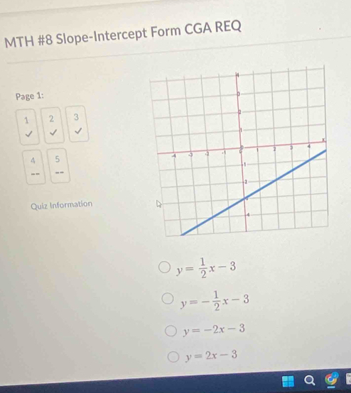 MTH #8 Slope-Intercept Form CGA REQ
Page 1:
1 2 3
√
4 5
“ ”
Quiz Information
y= 1/2 x-3
y=- 1/2 x-3
y=-2x-3
y=2x-3