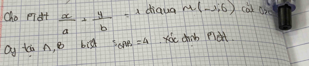 Oho pidt  x/a + y/b = diqua M(-1,6) cat 0x 
Qy tù A, B bigh S_△ ABC=4 c dnb plat.