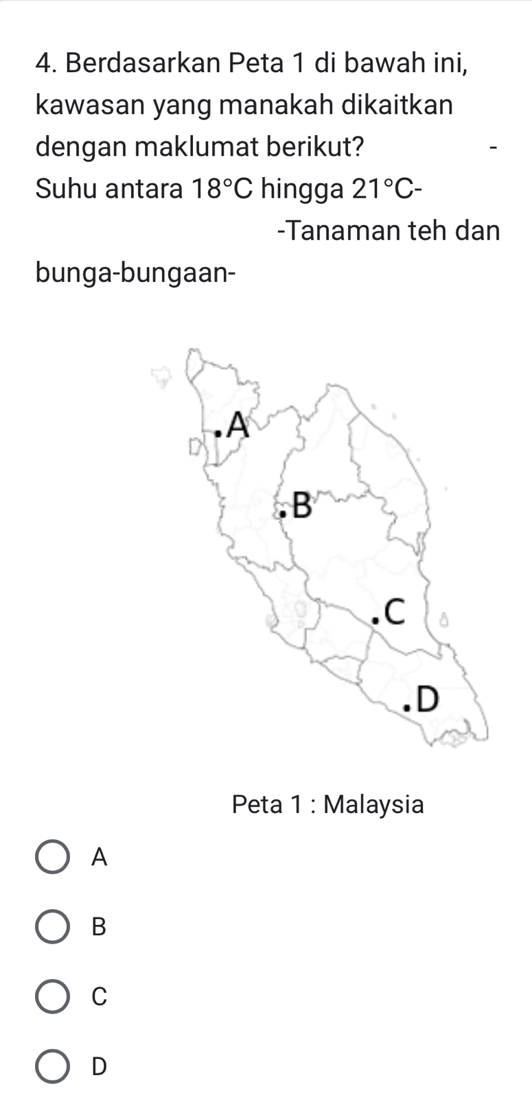 Berdasarkan Peta 1 di bawah ini,
kawasan yang manakah dikaitkan
dengan maklumat berikut?
Suhu antara 18°C hingga 21°C-
-Tanaman teh dan
bunga-bungaan-
Peta 1 : Malaysia
A
B
C
D