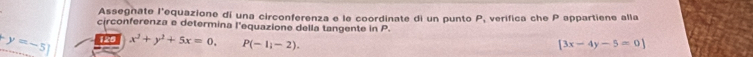 Assegnate l'equazione di una circonferenza e le coordinate di un punto P, verifica che P appartiene alla 
circonferenza e determina l'equazione della tangente in P.
y=-5] 126 x^2+y^2+5x=0. P(-1,-2). [3x-4y-5=0]