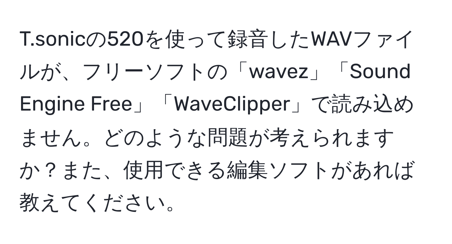 sonicの520を使って録音したWAVファイルが、フリーソフトの「wavez」「Sound Engine Free」「WaveClipper」で読み込めません。どのような問題が考えられますか？また、使用できる編集ソフトがあれば教えてください。