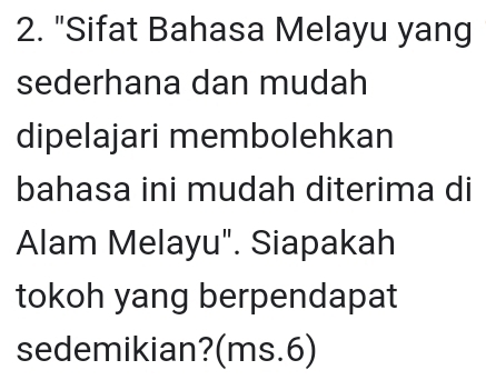 "Sifat Bahasa Melayu yang 
sederhana dan mudah 
dipelajari membolehkan 
bahasa ini mudah diterima di 
Alam Melayu". Siapakah 
tokoh yang berpendapat 
sedemikian?(ms.6)