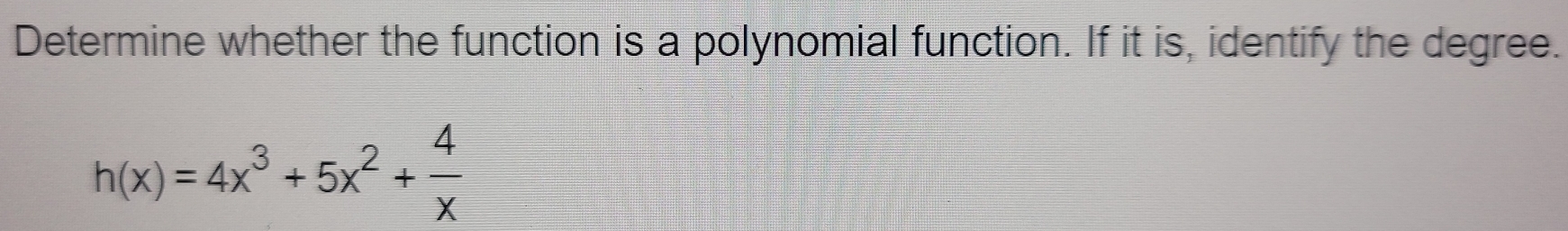 Determine whether the function is a polynomial function. If it is, identify the degree.
h(x)=4x^3+5x^2+ 4/x 