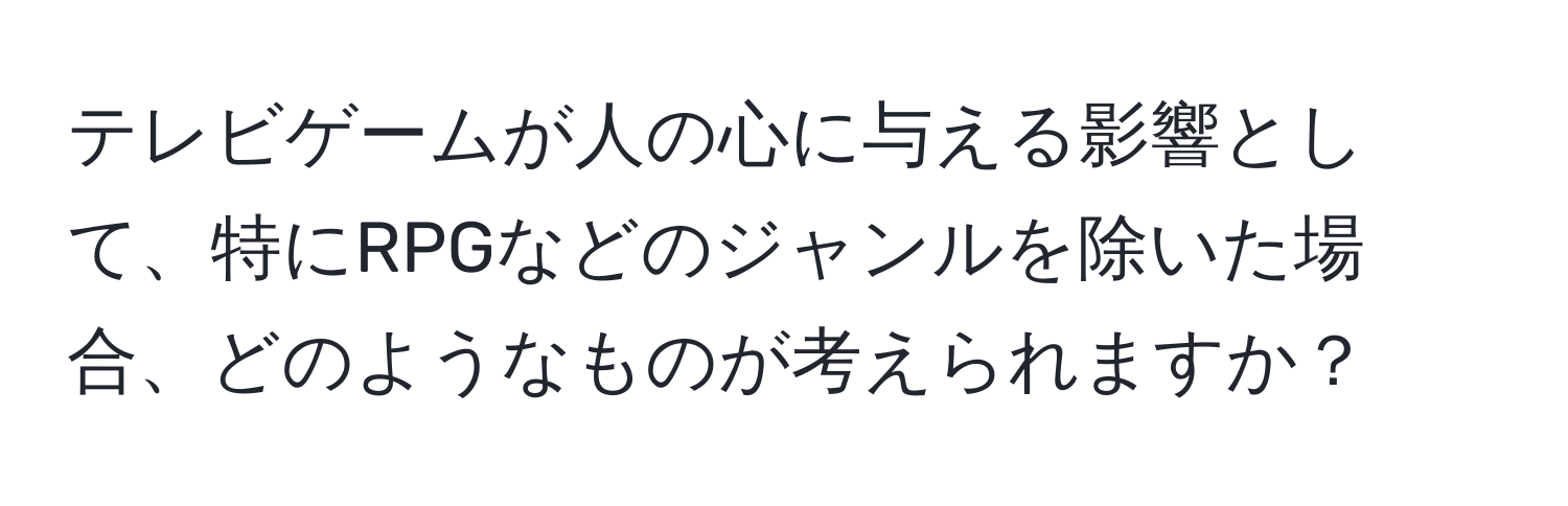 テレビゲームが人の心に与える影響として、特にRPGなどのジャンルを除いた場合、どのようなものが考えられますか？