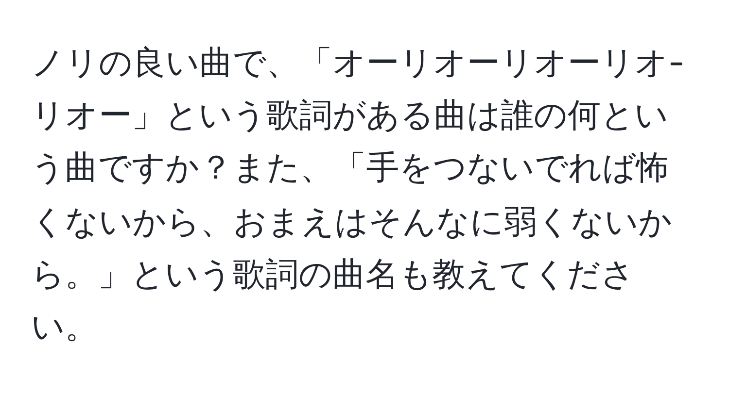 ノリの良い曲で、「オーリオーリオーリオ-リオー」という歌詞がある曲は誰の何という曲ですか？また、「手をつないでれば怖くないから、おまえはそんなに弱くないから。」という歌詞の曲名も教えてください。