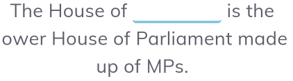 The House of is the 
_ 
ower House of Parliament made 
up of MPs.