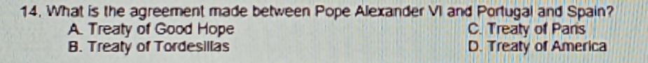 What is the agreement made between Pope Alexander VI and Portugal and Spain?
A. Treaty of Good Hope C. Treaty of Pans
B. Treaty of Tordesillas D. Treaty of America