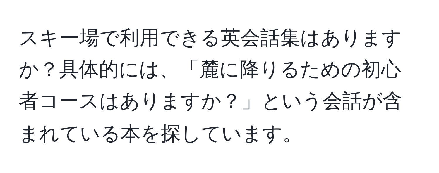 スキー場で利用できる英会話集はありますか？具体的には、「麓に降りるための初心者コースはありますか？」という会話が含まれている本を探しています。