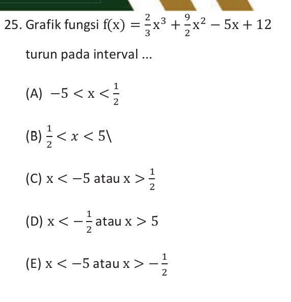 Grafik fungsi f(x)= 2/3 x^3+ 9/2 x^2-5x+12
turun pada interval ...
(A) -5
(B)  1/2 
(C) x atau x> 1/2 
(D) x<- 1/2  atau x>5
(E) x a |a| I | x>- 1/2 
□ 