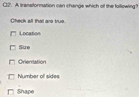 A transformation can change which of the following?
Check all that are true.
Location
Size
Orientation
Number of sides
Shape