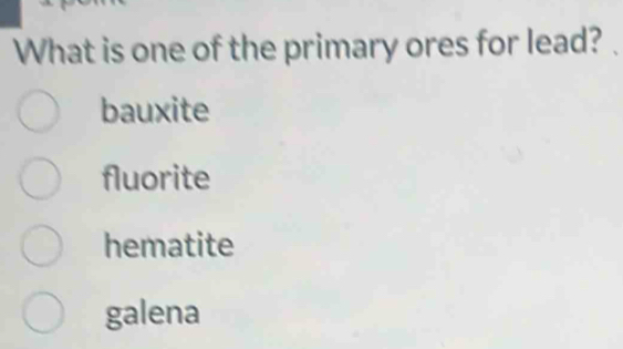 What is one of the primary ores for lead?
bauxite
fluorite
hematite
galena