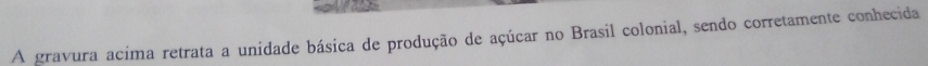 A gravura acima retrata a unidade básica de produção de açúcar no Brasil colonial, sendo corretamente conhecida