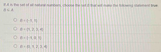 If A is the set of all natural numbers, choose the set B that will make the following statement true
B⊂eq A
B= -1,1
B= 1,2,3,4
B= -1,0,1
B= 0,1,2,3,4