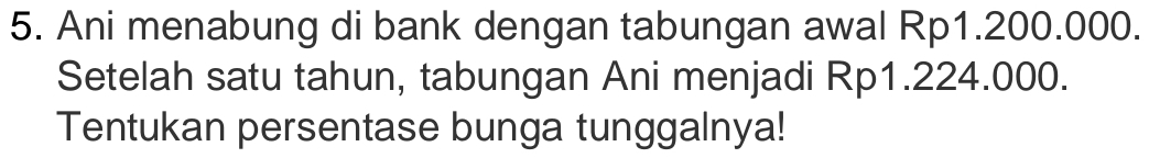 Ani menabung di bank dengan tabungan awal Rp1.200.000. 
Setelah satu tahun, tabungan Ani menjadi Rp1.224.000. 
Tentukan persentase bunga tunggalnya!