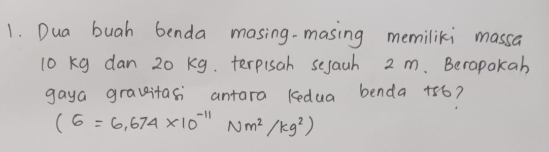 Dua buah benda masing-masing memiliki massa
10 kg dan 20 kg. terpisah sejach 2 m. Berapokab 
gaya gravitasi antara kedua benda +86?
(6=6.674* 10^(-11)Nm^2/kg^2)