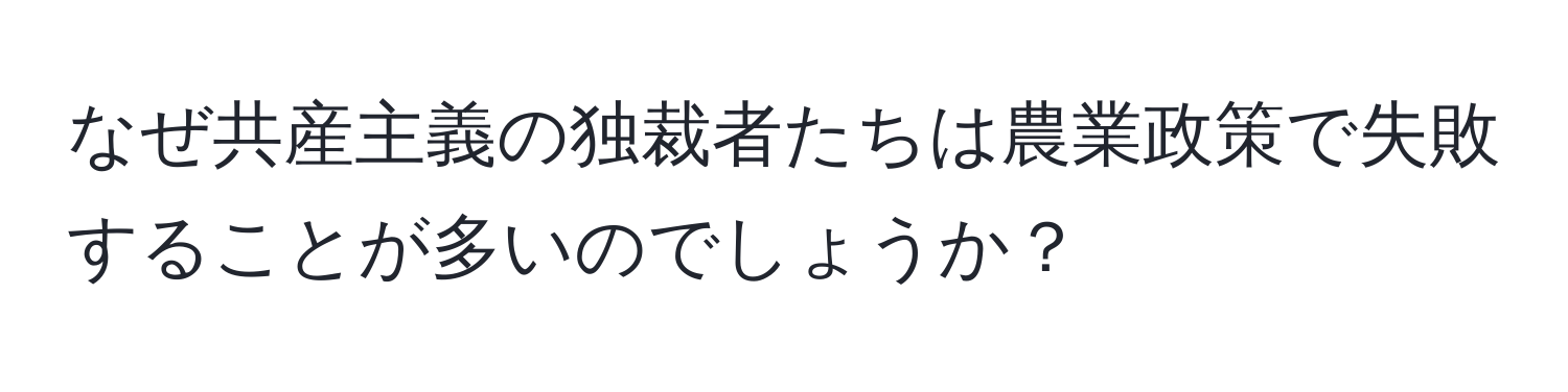 なぜ共産主義の独裁者たちは農業政策で失敗することが多いのでしょうか？