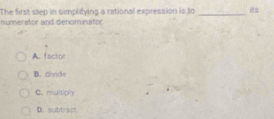 The first step in simplifying a rational expression is to _is
numerator and denominator
A. factor
B. civide
C. multiply
D. subtract